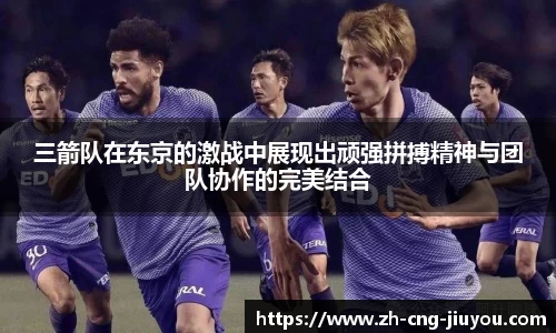 三箭队在东京的激战中展现出顽强拼搏精神与团队协作的完美结合