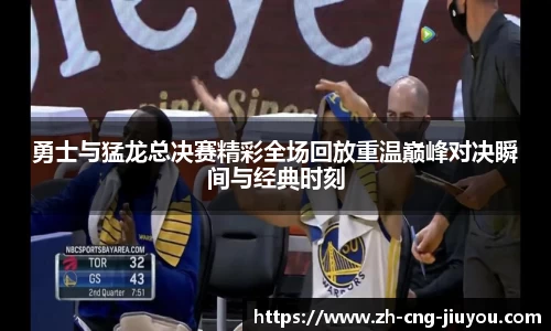 勇士与猛龙总决赛精彩全场回放重温巅峰对决瞬间与经典时刻